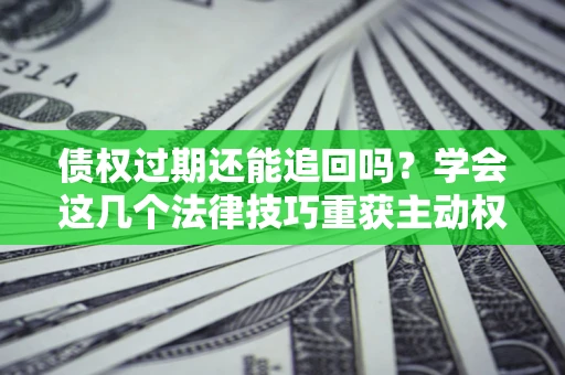 武汉债权过期还能追回吗？学会这几个法律技巧重获主动权