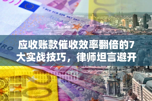 武汉应收账款催收效率翻倍的7大实战技巧，律师坦言避开这些法律雷区最关键