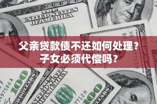 武汉父亲贷款债不还如何处理？子女必须代偿吗？