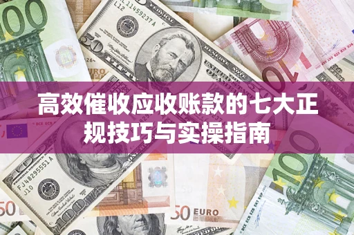 武汉高效催收应收账款的七大正规技巧与实操指南