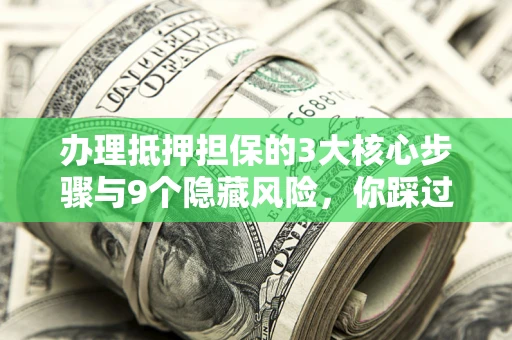 武汉办理抵押担保的3大核心步骤与9个隐藏风险，你踩过哪个坑？