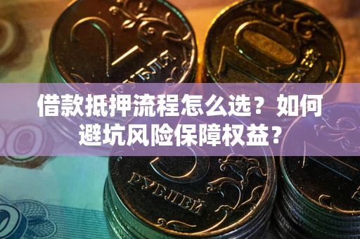 武汉借款抵押流程怎么选？如何避坑风险保障权益？