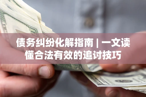 武汉债务纠纷化解指南 | 一文读懂合法有效的追讨技巧