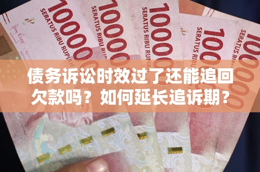 武汉债务诉讼时效过了还能追回欠款吗？如何延长追诉期？