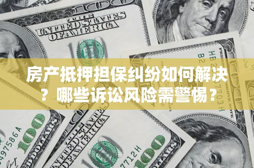 武汉房产抵押担保纠纷如何解决？哪些诉讼风险需警惕？