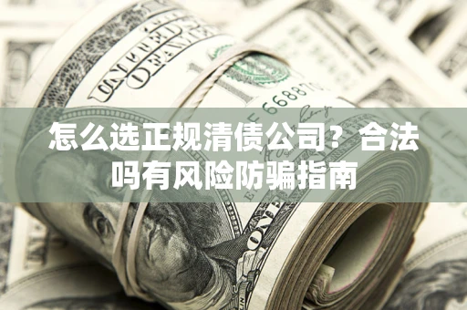 武汉怎么选正规清债公司？合法吗有风险防骗指南