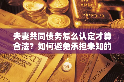 武汉夫妻共同债务怎么认定才算合法？如何避免承担未知的债务风险？