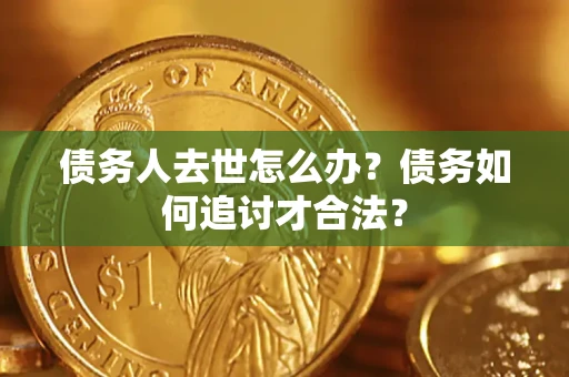 武汉债务人去世怎么办？债务如何追讨才合法？