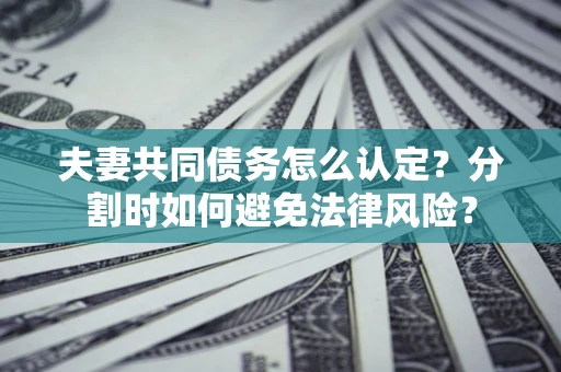 武汉夫妻共同债务怎么认定？分割时如何避免法律风险？