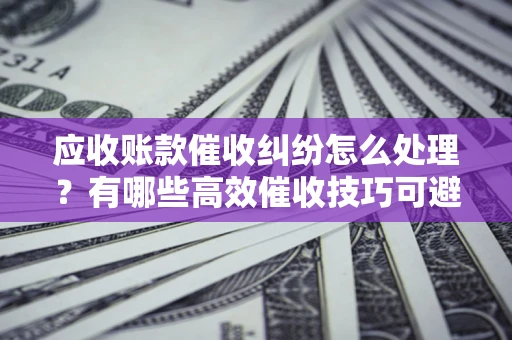 武汉应收账款催收纠纷怎么处理？有哪些高效催收技巧可避免坏账？
