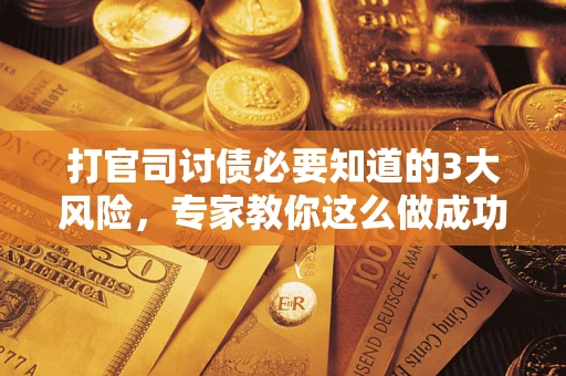 武汉打官司讨债必要知道的3大风险，专家教你这么做成功率飙升