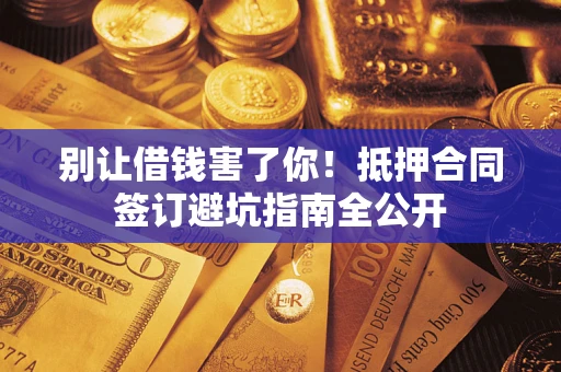 武汉别让借钱害了你！抵押合同签订避坑指南全公开