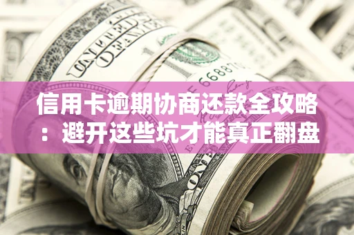 武汉信用卡逾期协商还款全攻略：避开这些坑才能真正翻盘